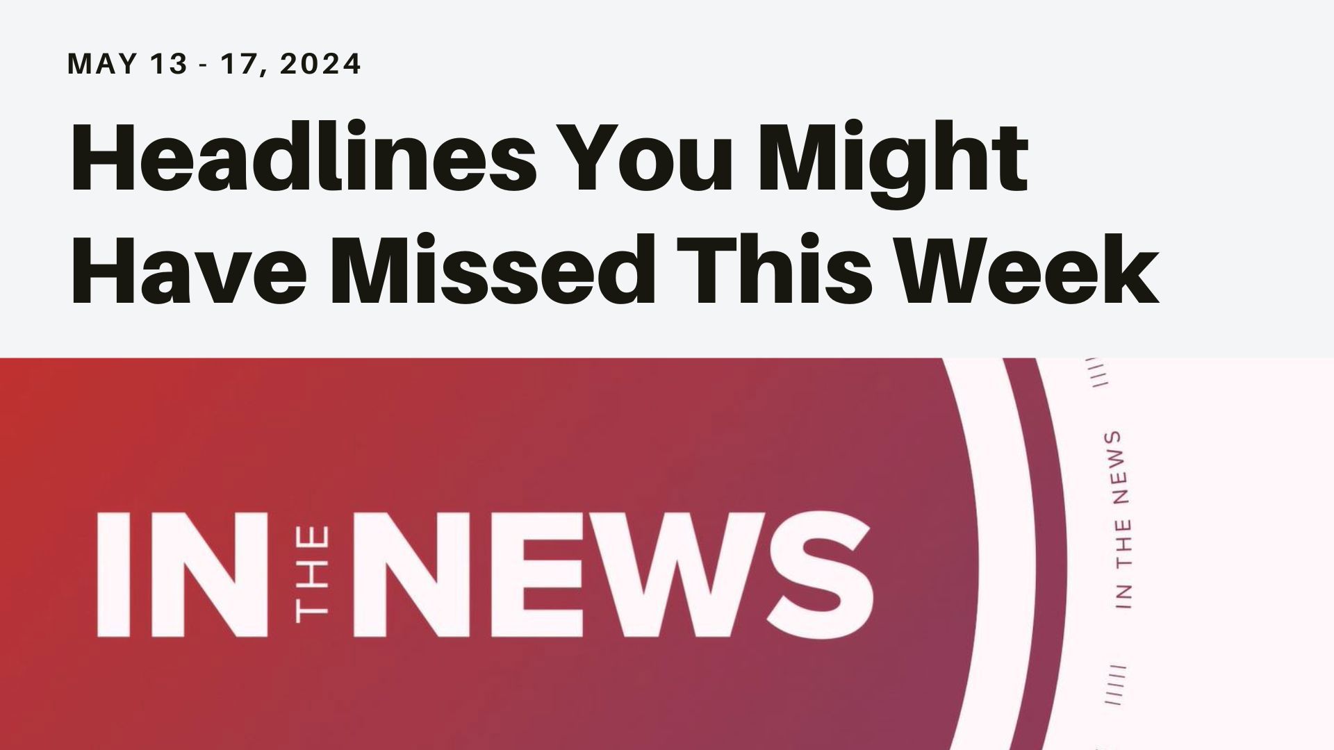 Headlines you might have missed from the week of May 13, 2024